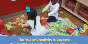 The Role of Creativity in Daycare: How Youthland Academy Inspires Cincinnati, Dayton and Northern Kentucky Kids